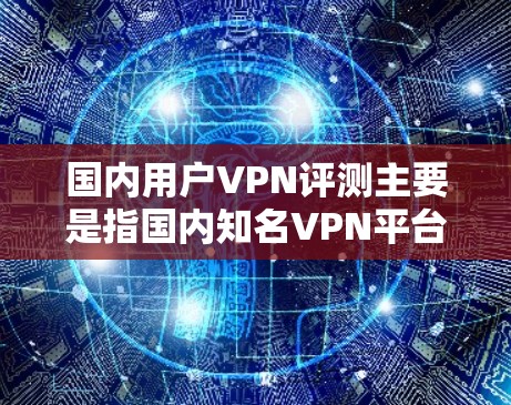 国内用户VPN评测主要是指国内知名VPN平台的评价和推荐,这些平台通常以价格亲民、功能强大、用户体验好著称,但也可能面临一些限制。以下是一些常见的国内VPN平台及其特点