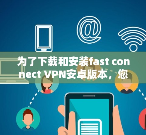 为了下载和安装fast connect VPN安卓版本,您可以按照以下步骤操作 为了下载和安装fast connect VPN安卓版本,您可以按照以下步骤操作