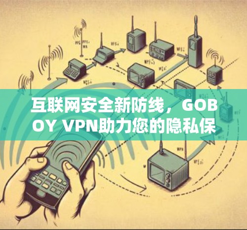 互联网安全新防线,GOBOY VPN助力您的隐私保护