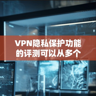 VPN隐私保护功能的评测可以从多个角度进行分析，以帮助您全面了解其安全性、隐私保护能力以及潜在的风险。以下是对VPN隐私保护功能的评测