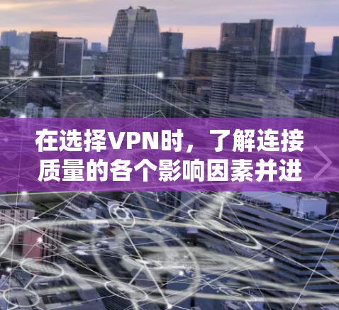 在选择VPN时，了解连接质量的各个影响因素并进行综合评估是关键。以下是根据影响VPN连接质量的因素总结的步骤和建议