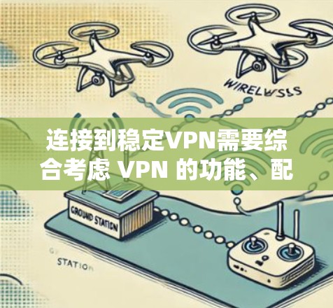 连接到稳定VPN需要综合考虑 VPN 的功能、配置、端口稳定性和服务器可靠性。以下是一步步的指南