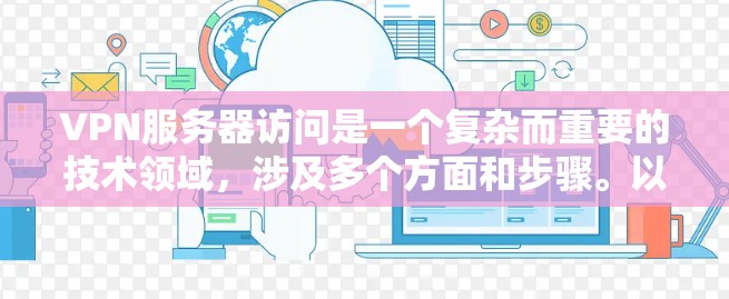 VPN服务器访问是一个复杂而重要的技术领域,涉及多个方面和步骤。以下是对VPN服务器访问的详细总结和解答