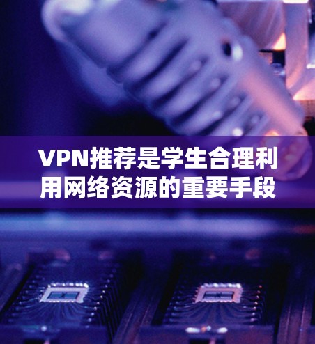 VPN推荐是学生合理利用网络资源的重要手段,以下是一步步的指导,帮助你选择适合的VPN服务