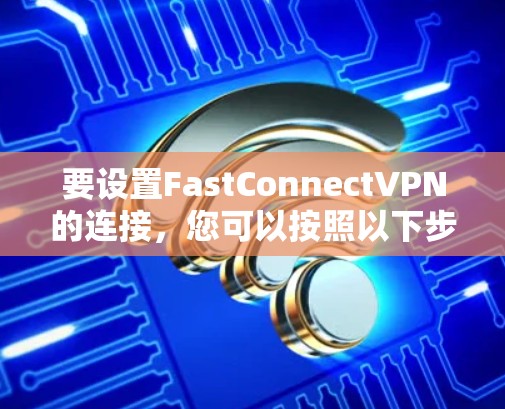 要设置FastConnectVPN的连接,您可以按照以下步骤进行操作