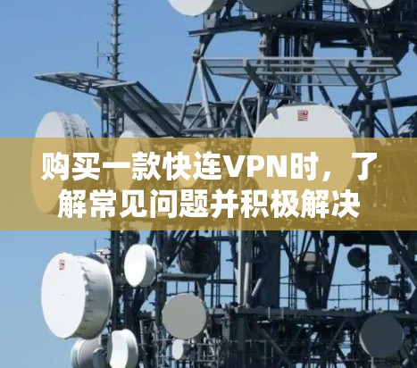 购买一款快连VPN时，了解常见问题并积极解决方法至关重要。以下是对常见问题的详细解答