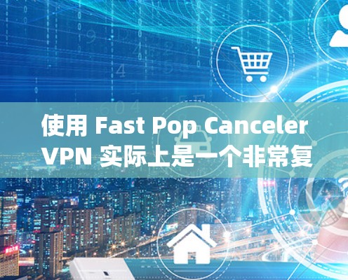 使用 Fast Pop Canceler VPN 实际上是一个非常复杂的操作，需要从多个角度进行学习和实践。以下是一个结构化的指南，帮助你更好地理解和使用该 VPN