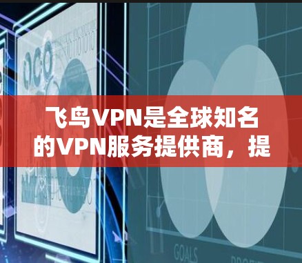飞鸟VPN是全球知名的VPN服务提供商，提供多种VPN协议，如VPN、流媒体、视频、游戏等多种功能。如果你正在寻找一个安全、速度快、功能齐全的VPN平台，飞鸟VPN是一个不错的选择
