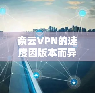 奈云VPN的速度因版本而异,以下是一些常见的速度情况及评测