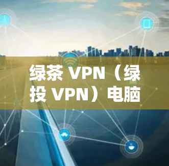 绿茶 VPN(绿投 VPN)电脑版是一款提供多种加密方式的VPN软件,旨在为用户提供安全、便捷的互联网连接。以下是对该软件的详细分析