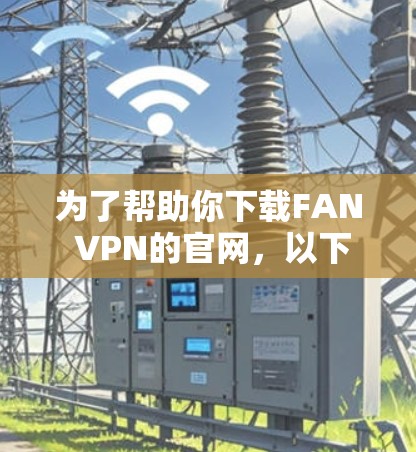 为了帮助你下载FAN VPN的官网,以下是分步指南