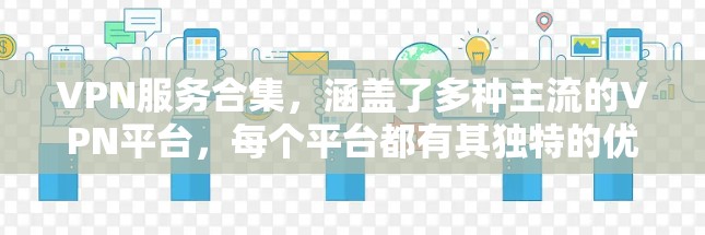 VPN服务合集,涵盖了多种主流的VPN平台,每个平台都有其独特的优势和特色。以下是一些主要的VPN平台和它们的特点