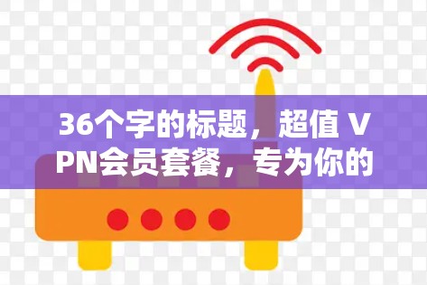 36个字的标题,超值 VPN会员套餐,专为你的网络需求量身定制!