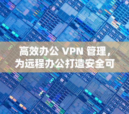 高效办公 VPN 管理,为远程办公打造安全可靠连心