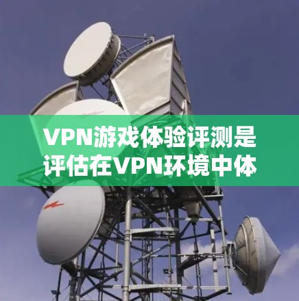 VPN游戏体验评测是评估在VPN环境中体验游戏的能力、流畅性以及娱乐感的一套标准。以下是关于VPN游戏体验的评测和推荐