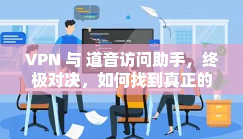 VPN 与 道音访问助手，终极对决，如何找到真正的盟友