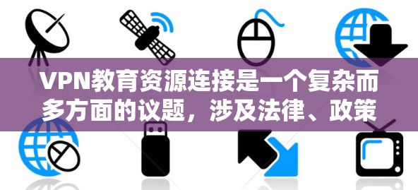 VPN教育资源连接是一个复杂而多方面的议题，涉及法律、政策、技术、社会和经济等多个方面。以下是对该问题的综合分析和建议