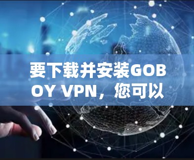 要下载并安装GOBOY VPN,您可以按照以下步骤操作