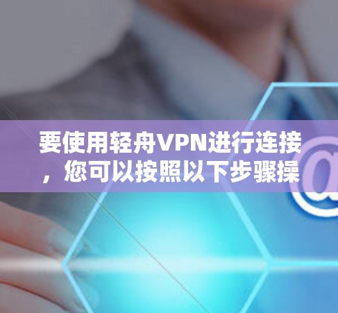 要使用轻舟VPN进行连接,您可以按照以下步骤操作
