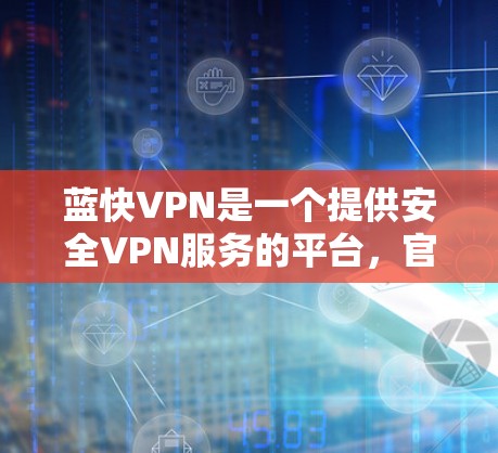 蓝快VPN是一个提供安全VPN服务的平台，官方下载通常被认为是安全可靠的。以下是针对蓝快VPN官方下载的建议