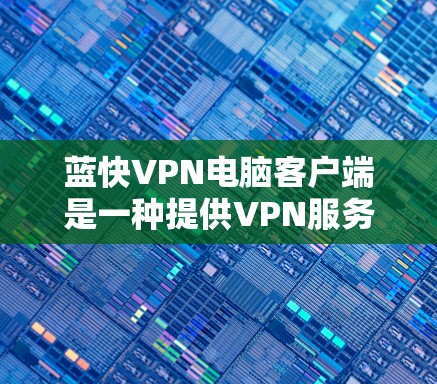 蓝快VPN电脑客户端是一种提供VPN服务的软件，专为电脑用户设计，旨在提供安全、便捷的VPN体验。以下是详细介绍