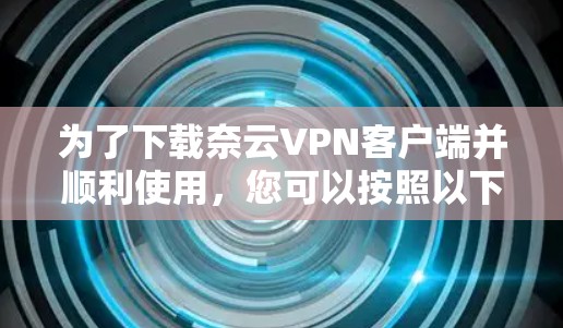 为了下载奈云VPN客户端并顺利使用,您可以按照以下步骤操作