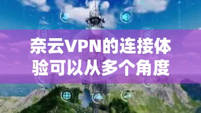 奈云VPN的连接体验可以从多个角度进行评估，包括速度、安全性、网络连接方式、用户界面、备份功能、多设备支持、试用版本、更新频率以及系统设置等方面。以下是对奈云VPN的详细总结
