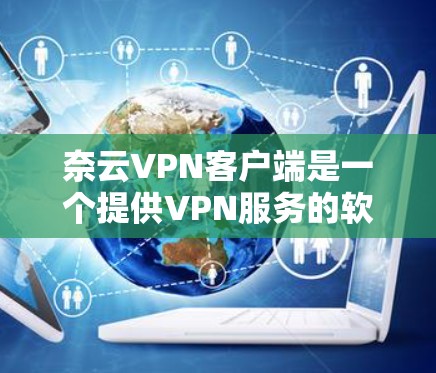 奈云VPN客户端是一个提供VPN服务的软件，允许用户访问本地服务器，解密加密的视频内容，并管理个人账户和设置。以下是对奈云VPN客户端的详细步骤和信息