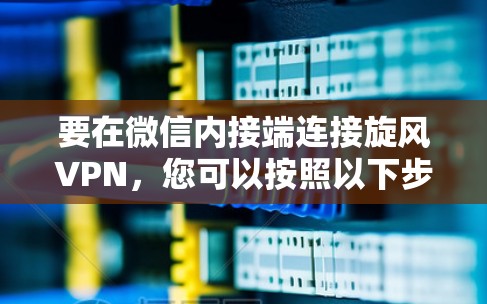 要在微信内接端连接旋风VPN,您可以按照以下步骤操作
