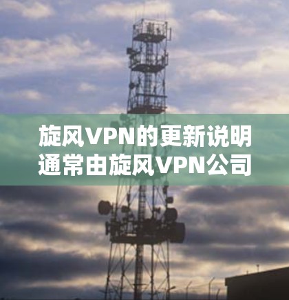 旋风VPN的更新说明通常由旋风VPN公司提供，以确保软件的稳定性、安全性以及功能的增强。以下是根据旋风VPN的官方更新说明进行总结