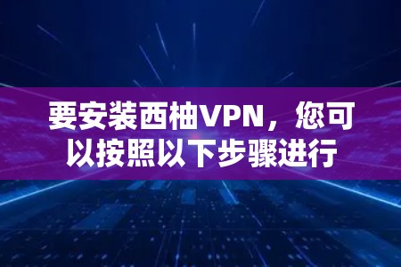 要安装西柚VPN,您可以按照以下步骤进行