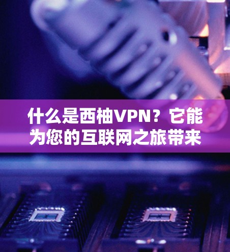 什么是西柚VPN?它能为您的互联网之旅带来多点对点、深度安全的体验