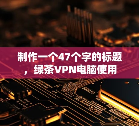 制作一个47个字的标题，绿茶VPN电脑使用