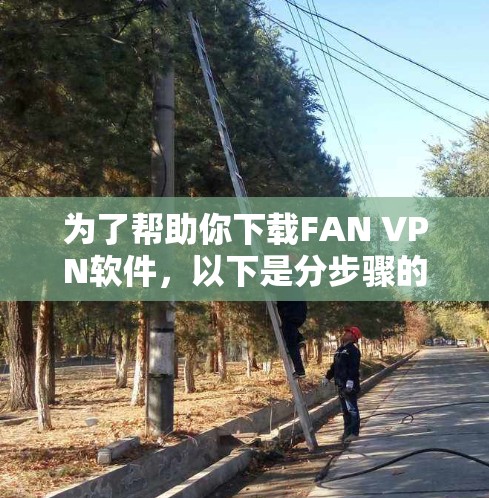 为了帮助你下载FAN VPN软件,以下是分步骤的建议