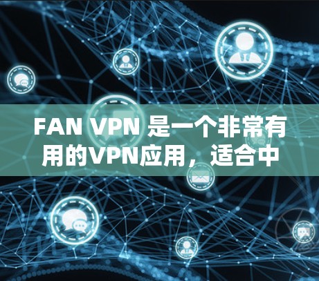 FAN VPN 是一个非常有用的VPN应用,适合中文用户的使用,因为它提供多种语言支持和详细的设置步骤。以下是对 FAN VPN 的全面分析