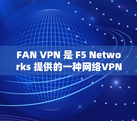 FAN VPN 是 F5 Networks 提供的一种网络VPN解决方案。它专注于提供简单、高效和安全的网络连接,支持多种协议和设置,适用于不同设备和用户。以下是 FAN VPN 的主要功能介绍