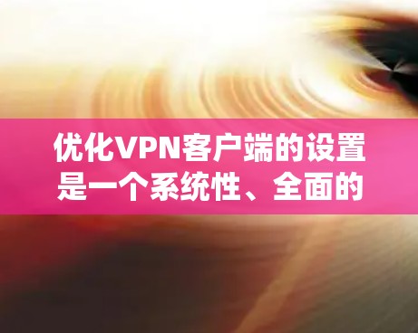 优化VPN客户端的设置是一个系统性、全面的过程,需要从基础到高级逐步进行。以下是一步步的优化建议