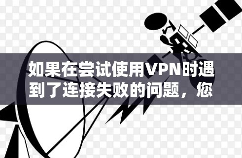 如果在尝试使用VPN时遇到了连接失败的问题,您可以按照以下步骤进行排查和解决问题