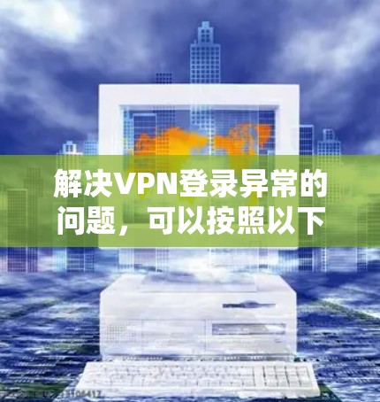 解决VPN登录异常的问题，可以按照以下步骤进行