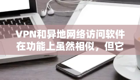 VPN和异地网络访问软件在功能上虽然相似，但它们各自的应用场景和使用方式有所不同。以下是对这两者的详细比较