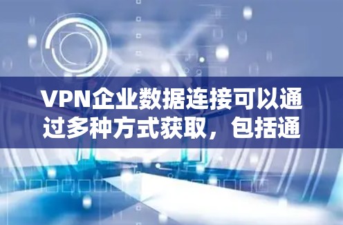 VPN企业数据连接可以通过多种方式获取,包括通过API接口、企业内部数据库、云存储服务等。以下是一些常见的方法