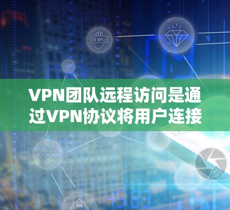 VPN团队远程访问是通过VPN协议将用户连接到某个服务器或IP地址，从而观看或收集数据的一种方式。以下是关于VPN团队远程访问的一些关键点和步骤