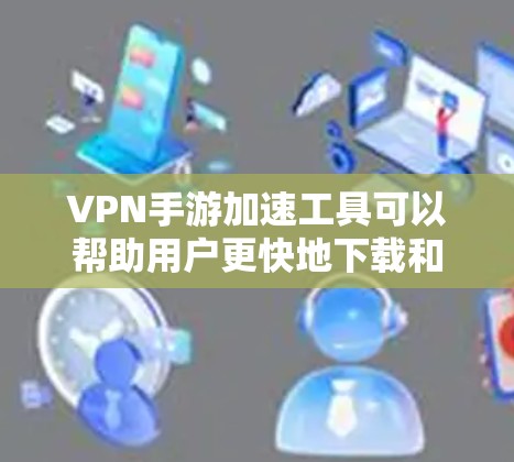 VPN手游加速工具可以帮助用户更快地下载和使用VPN游戏。以下是几个常见的VPN手游加速工具,供您参考