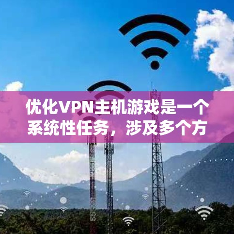 优化VPN主机游戏是一个系统性任务，涉及多个方面。以下是一个有条理的优化步骤指南