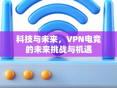 科技与未来，VPN电竞的未来挑战与机遇