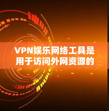 VPN娱乐网络工具是用于访问外网资源的网络服务,专为娱乐和视频流用户设计。以下是关于这些工具的详细信息