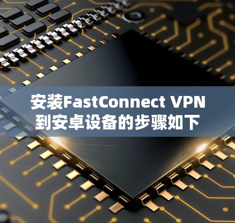 安装FastConnect VPN到安卓设备的步骤如下