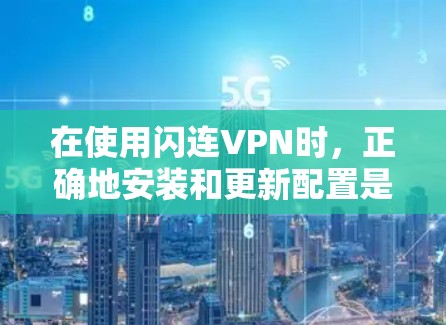 在使用闪连VPN时，正确地安装和更新配置是确保安全连接的关键步骤。以下是一步步的指南，帮助您顺利完成安装和更新