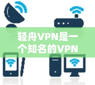 轻舟VPN是一个知名的VPN服务提供商，提供多种VPN选项，包括免费、试用版和订阅服务。以下是使用轻舟VPN连接服务器和登录的基本步骤