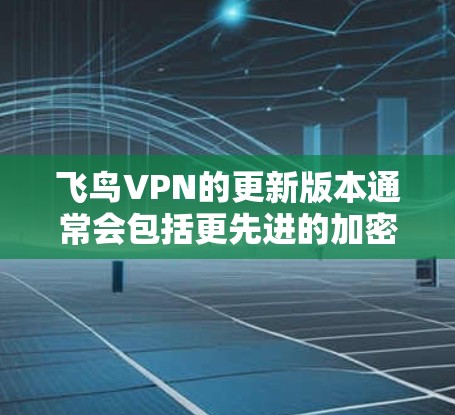 飞鸟VPN的更新版本通常会包括更先进的加密算法、更流畅的网络连接和更强大的安全措施。以下是一些关键步骤,帮助你顺利使用最新版本